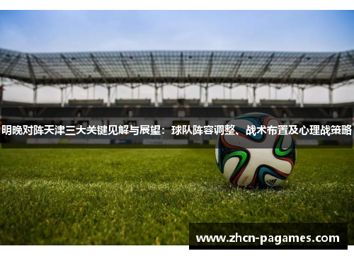 明晚对阵天津三大关键见解与展望:球队阵容调整、战术布置及心理战策略 明晚对阵天津三大关键见解与展望:球队阵容调整、战术布置及心理战策略