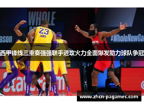 西甲锋线三重奏强强联手进攻火力全面爆发助力球队争冠