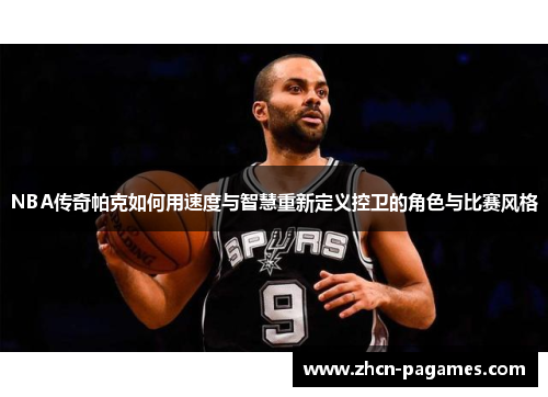 NBA传奇帕克如何用速度与智慧重新定义控卫的角色与比赛风格