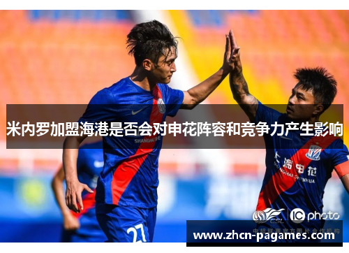 米内罗加盟海港是否会对申花阵容和竞争力产生影响 米内罗加盟海港是否会对申花阵容和竞争力产生影响