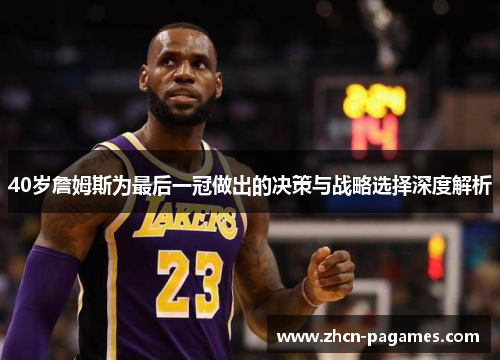 40岁詹姆斯为最后一冠做出的决策与战略选择深度解析 40岁詹姆斯为最后一冠做出的决策与战略选择深度解析