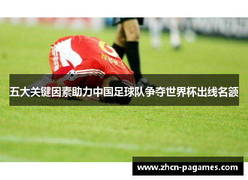 五大关键因素助力中国足球队争夺世界杯出线名额 五大关键因素助力中国足球队争夺世界杯出线名额