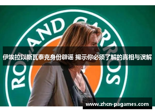 伊埃拉以斯瓦泰克身份辟谣 揭示你必须了解的真相与误解 伊埃拉以斯瓦泰克身份辟谣 揭示你必须了解的真相与误解