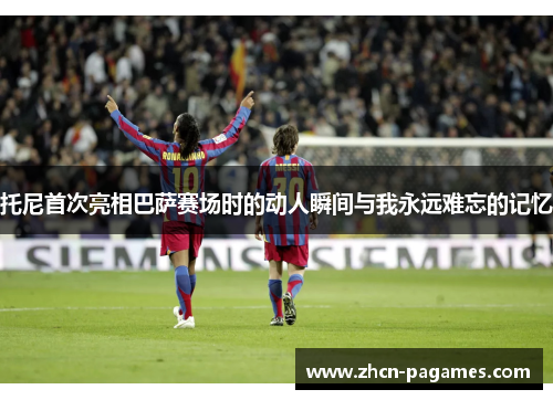 托尼首次亮相巴萨赛场时的动人瞬间与我永远难忘的记忆 托尼首次亮相巴萨赛场时的动人瞬间与我永远难忘的记忆