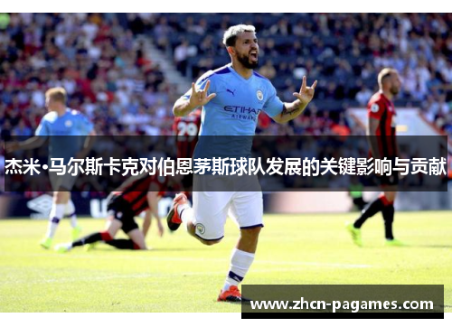 杰米·马尔斯卡克对伯恩茅斯球队发展的关键影响与贡献 杰米·马尔斯卡克对伯恩茅斯球队发展的关键影响与贡献