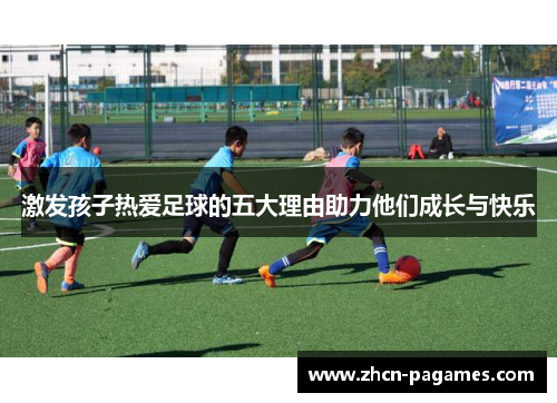 激发孩子热爱足球的五大理由助力他们成长与快乐 激发孩子热爱足球的五大理由助力他们成长与快乐