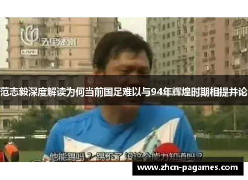范志毅深度解读为何当前国足难以与94年辉煌时期相提并论 范志毅深度解读为何当前国足难以与94年辉煌时期相提并论