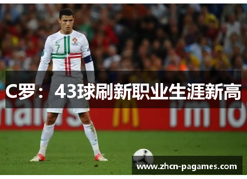 C罗:43球刷新职业生涯新高 C罗:43球刷新职业生涯新高