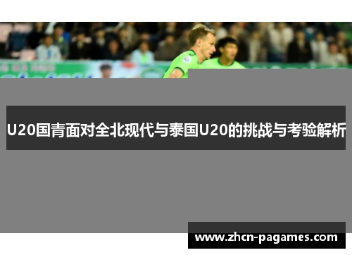 U20国青面对全北现代与泰国U20的挑战与考验解析 U20国青面对全北现代与泰国U20的挑战与考验解析