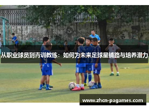 从职业球员到青训教练：如何为未来足球星铺路与培养潜力