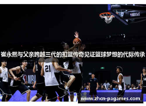 崔永熙与父亲跨越三代的扣篮传奇见证篮球梦想的代际传承 崔永熙与父亲跨越三代的扣篮传奇见证篮球梦想的代际传承