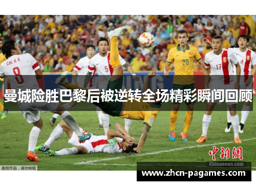 曼城险胜巴黎后被逆转全场精彩瞬间回顾