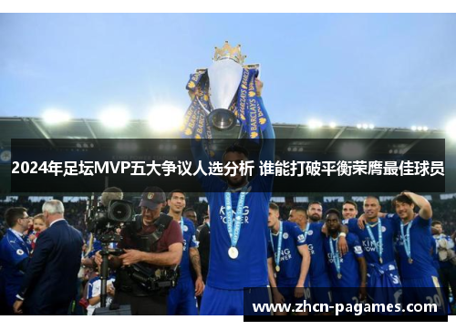 2024年足坛MVP五大争议人选分析 谁能打破平衡荣膺最佳球员