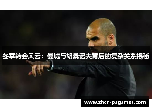 冬季转会风云:曼城与胡桑诺夫背后的复杂关系揭秘 冬季转会风云:曼城与胡桑诺夫背后的复杂关系揭秘