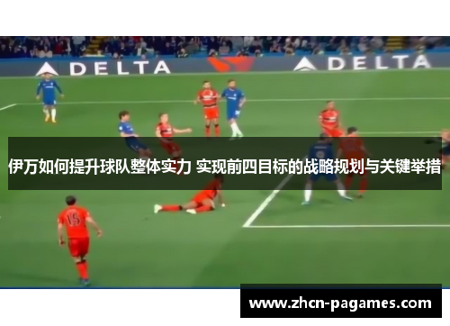 伊万如何提升球队整体实力 实现前四目标的战略规划与关键举措 伊万如何提升球队整体实力 实现前四目标的战略规划与关键举措
