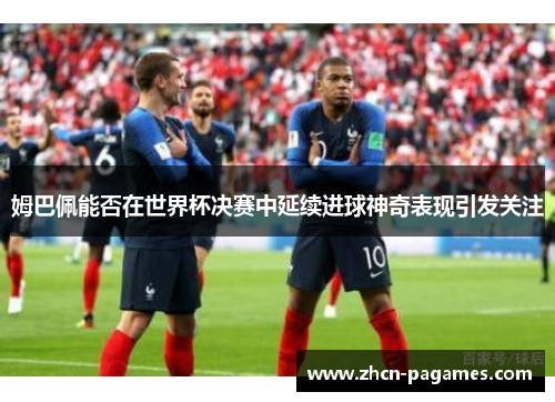 姆巴佩能否在世界杯决赛中延续进球神奇表现引发关注 姆巴佩能否在世界杯决赛中延续进球神奇表现引发关注