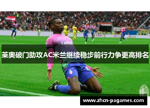 莱奥破门助攻AC米兰继续稳步前行力争更高排名 莱奥破门助攻AC米兰继续稳步前行力争更高排名