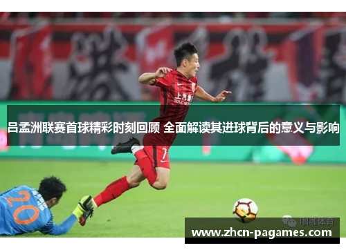 吕孟洲联赛首球精彩时刻回顾 全面解读其进球背后的意义与影响 吕孟洲联赛首球精彩时刻回顾 全面解读其进球背后的意义与影响