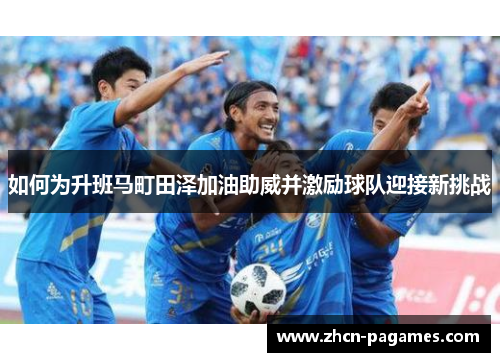 如何为升班马町田泽加油助威并激励球队迎接新挑战 如何为升班马町田泽加油助威并激励球队迎接新挑战