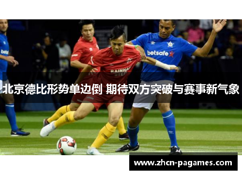 北京德比形势单边倒 期待双方突破与赛事新气象 北京德比形势单边倒 期待双方突破与赛事新气象