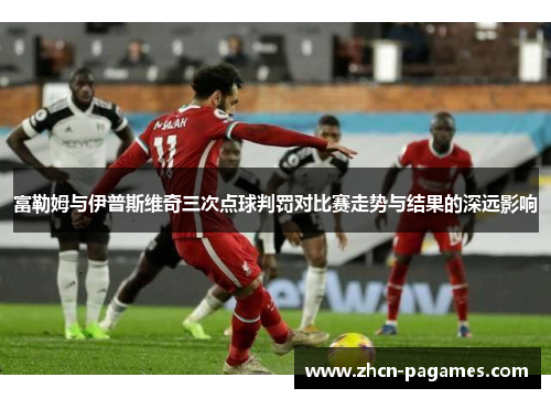 富勒姆与伊普斯维奇三次点球判罚对比赛走势与结果的深远影响 富勒姆与伊普斯维奇三次点球判罚对比赛走势与结果的深远影响