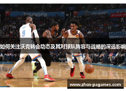 如何关注沃克转会动态及其对球队阵容与战略的深远影响 如何关注沃克转会动态及其对球队阵容与战略的深远影响