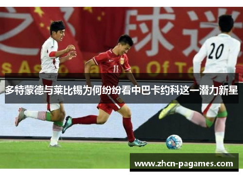 多特蒙德与莱比锡为何纷纷看中巴卡约科这一潜力新星 多特蒙德与莱比锡为何纷纷看中巴卡约科这一潜力新星