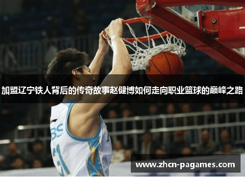加盟辽宁铁人背后的传奇故事赵健博如何走向职业篮球的巅峰之路 加盟辽宁铁人背后的传奇故事赵健博如何走向职业篮球的巅峰之路