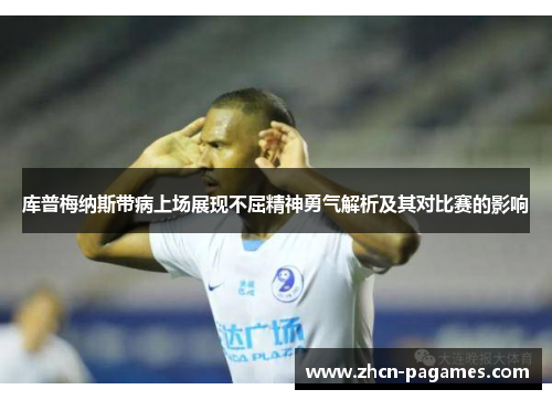 库普梅纳斯带病上场展现不屈精神勇气解析及其对比赛的影响 库普梅纳斯带病上场展现不屈精神勇气解析及其对比赛的影响