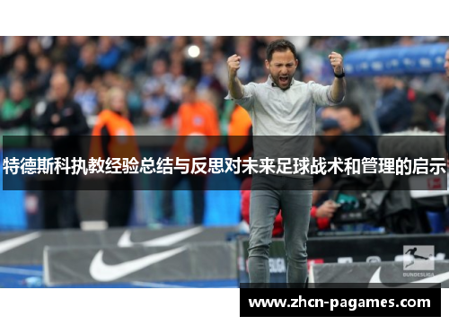 特德斯科执教经验总结与反思对未来足球战术和管理的启示 特德斯科执教经验总结与反思对未来足球战术和管理的启示