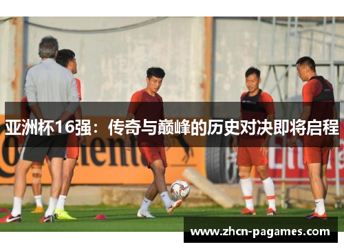 亚洲杯16强:传奇与巅峰的历史对决即将启程 亚洲杯16强:传奇与巅峰的历史对决即将启程