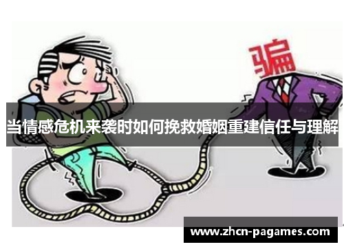当情感危机来袭时如何挽救婚姻重建信任与理解 当情感危机来袭时如何挽救婚姻重建信任与理解