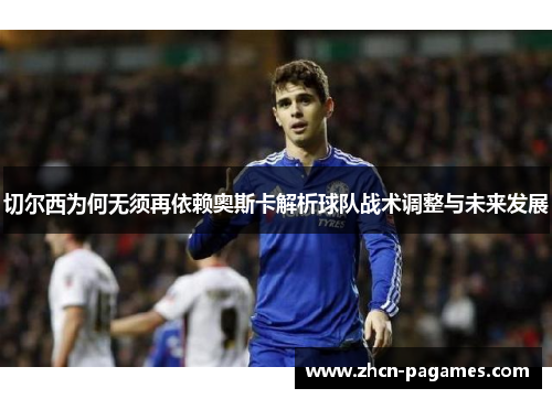 切尔西为何无须再依赖奥斯卡解析球队战术调整与未来发展 切尔西为何无须再依赖奥斯卡解析球队战术调整与未来发展