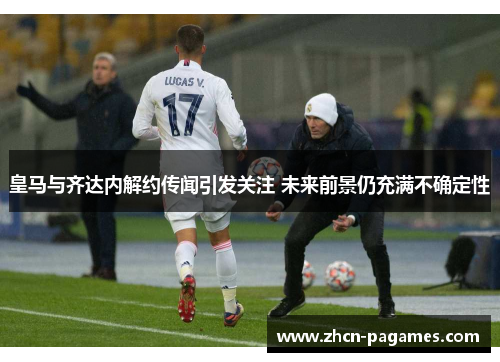 皇马与齐达内解约传闻引发关注 未来前景仍充满不确定性
