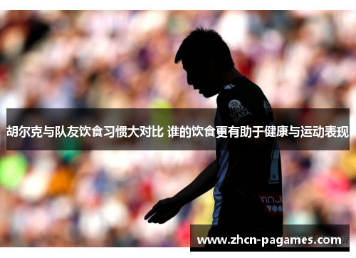 胡尔克与队友饮食习惯大对比 谁的饮食更有助于健康与运动表现 胡尔克与队友饮食习惯大对比 谁的饮食更有助于健康与运动表现