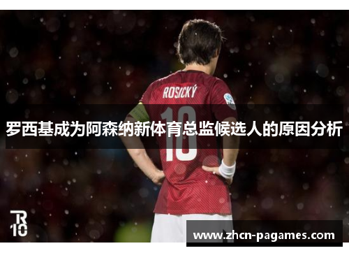 罗西基成为阿森纳新体育总监候选人的原因分析