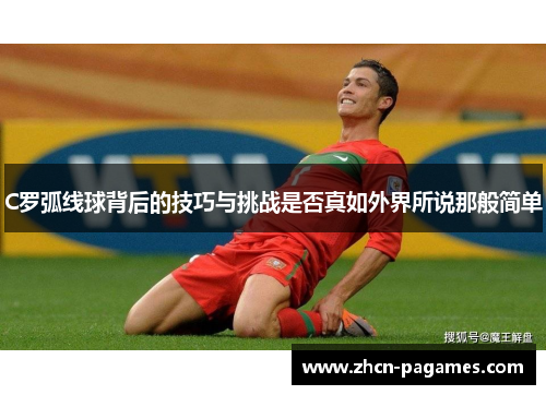 C罗弧线球背后的技巧与挑战是否真如外界所说那般简单