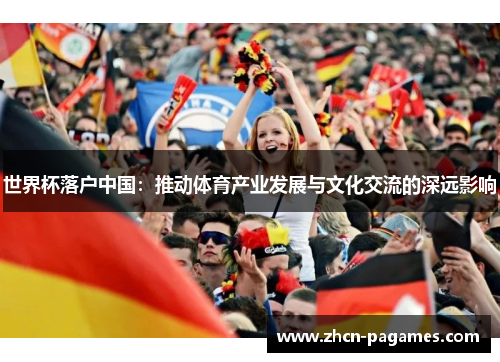 世界杯落户中国:推动体育产业发展与文化交流的深远影响 世界杯落户中国:推动体育产业发展与文化交流的深远影响