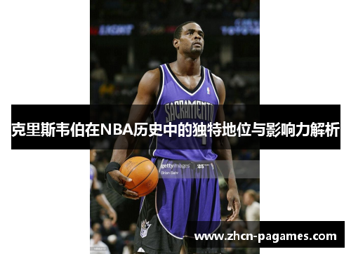 克里斯韦伯在NBA历史中的独特地位与影响力解析 克里斯韦伯在NBA历史中的独特地位与影响力解析
