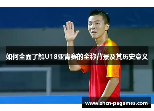 如何全面了解U18亚青赛的全称背景及其历史意义