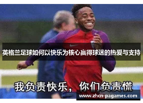 英格兰足球如何以快乐为核心赢得球迷的热爱与支持