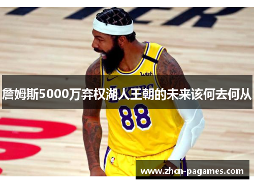 詹姆斯5000万弃权湖人王朝的未来该何去何从