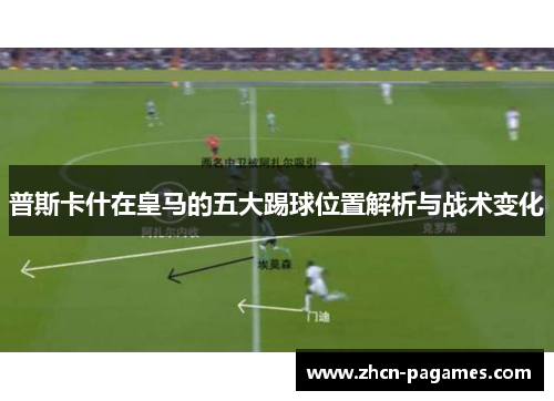 普斯卡什在皇马的五大踢球位置解析与战术变化 普斯卡什在皇马的五大踢球位置解析与战术变化
