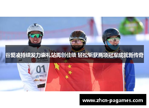 谷爱凌持续发力崇礼站再创佳绩 轻松斩获两项冠军成就新传奇