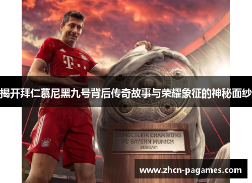 揭开拜仁慕尼黑九号背后传奇故事与荣耀象征的神秘面纱 揭开拜仁慕尼黑九号背后传奇故事与荣耀象征的神秘面纱