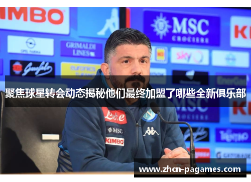 聚焦球星转会动态揭秘他们最终加盟了哪些全新俱乐部