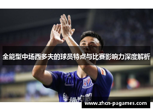 全能型中场西多夫的球员特点与比赛影响力深度解析