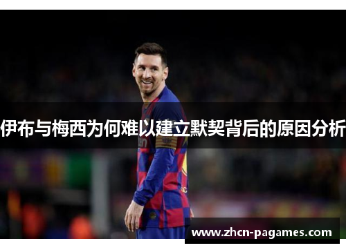 伊布与梅西为何难以建立默契背后的原因分析 伊布与梅西为何难以建立默契背后的原因分析
