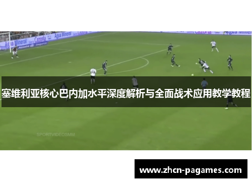 塞维利亚核心巴内加水平深度解析与全面战术应用教学教程 塞维利亚核心巴内加水平深度解析与全面战术应用教学教程