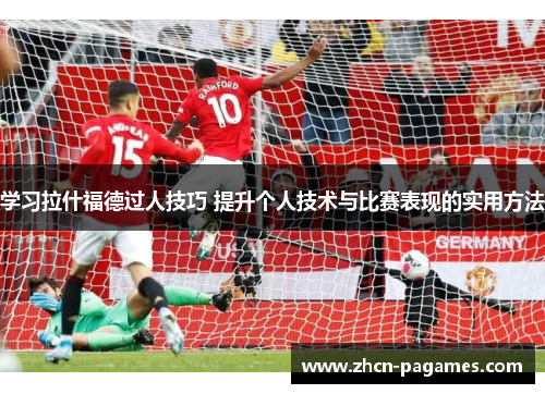学习拉什福德过人技巧 提升个人技术与比赛表现的实用方法